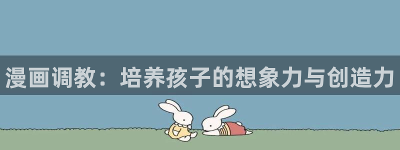喵趣漫画app下载正版：漫画调教：培养孩子的想象力与创造力
