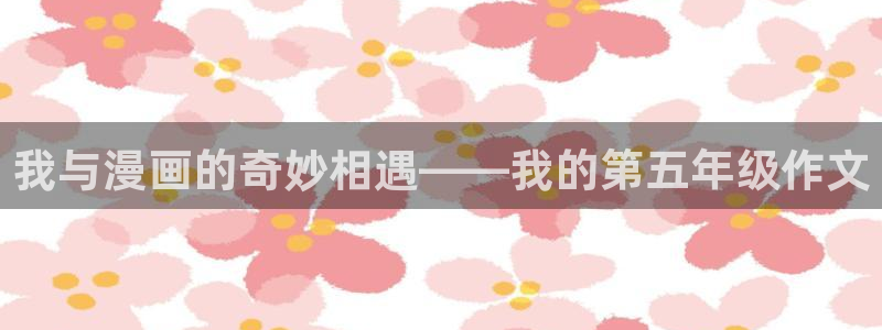 喵趣漫画新版：我与漫画的奇妙相遇——我的第五年级作文