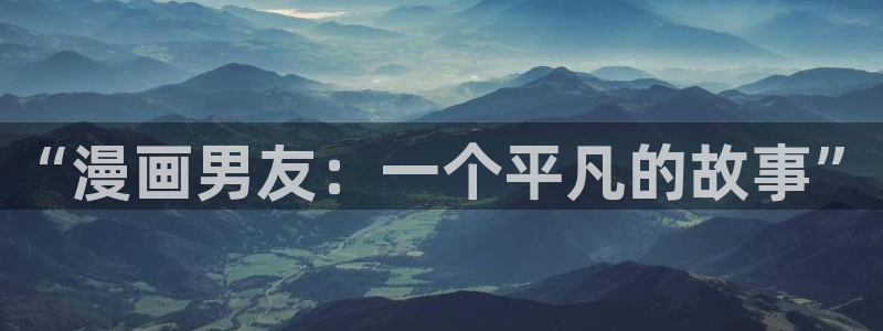 喵趣漫画网页官网：“漫画男友：一个平凡的故事”